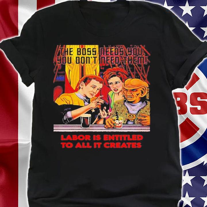 Official The Boss Needs You You Don't Need Them Labor Is Entitled To All It Creates Shirt shirt
