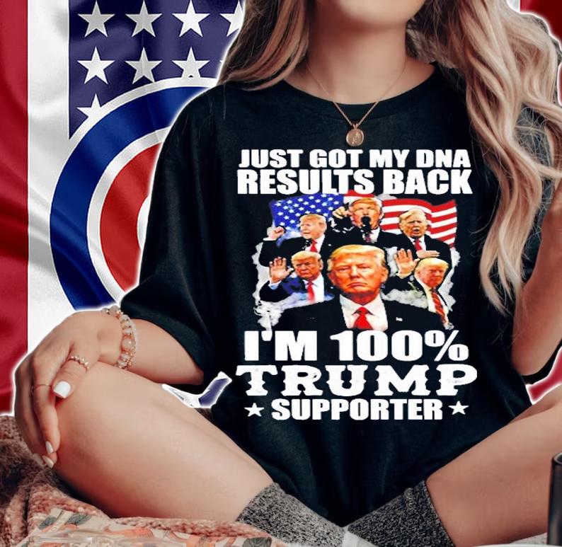 Just Got My DNA Results Back I'm 100% Trump Supporter T-Shirt woman shirt