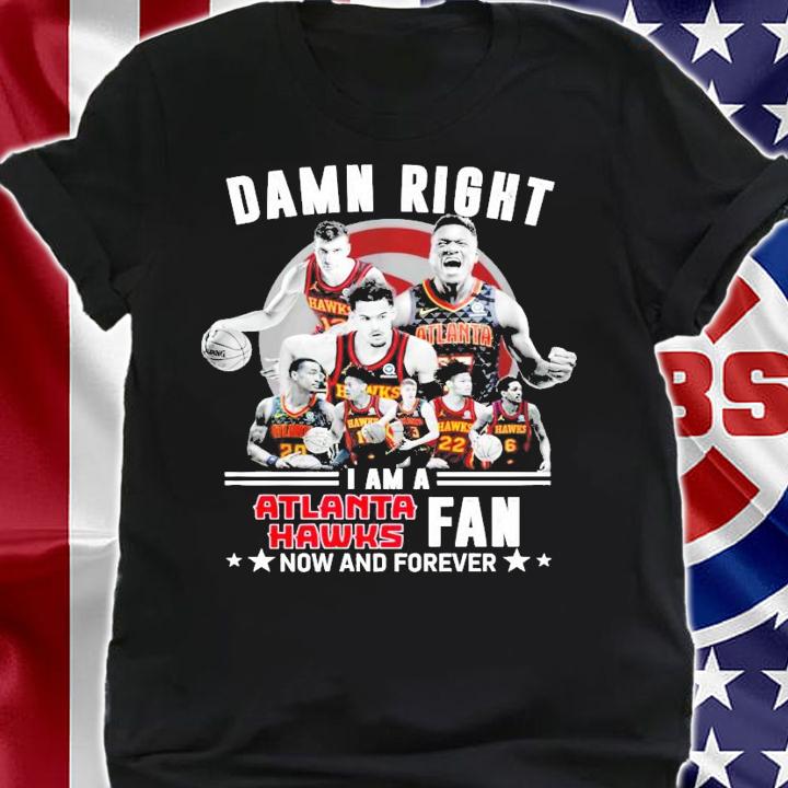 Damn right I am a Atlanta Hawks fans now and forever shirt shirt