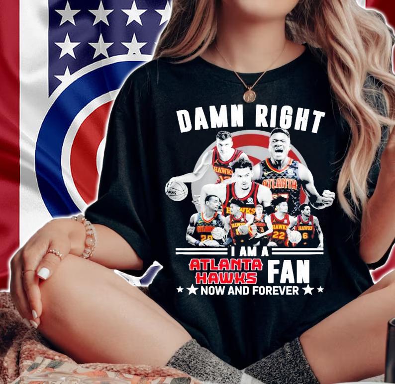 Damn right I am a Atlanta Hawks fans now and forever shirt woman shirt