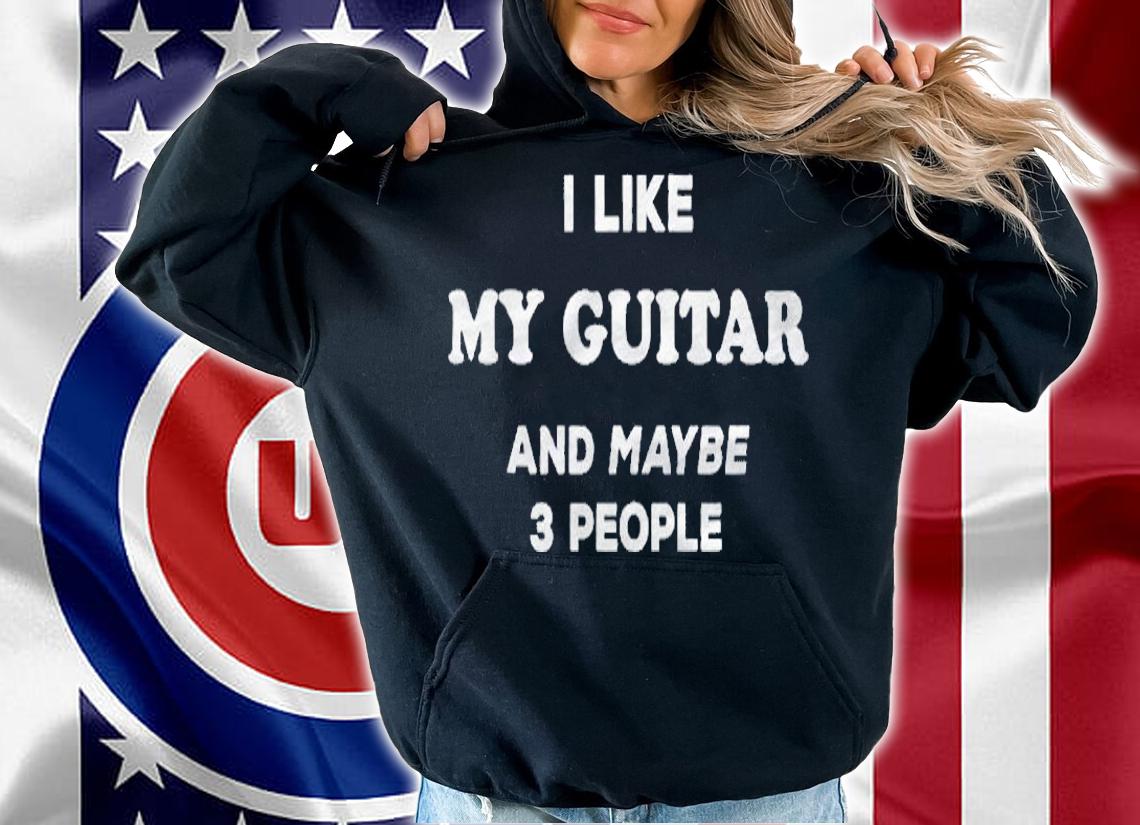 I Love My Guitar I Like My Guitar And Maybe 3 People Shirt hoodie
