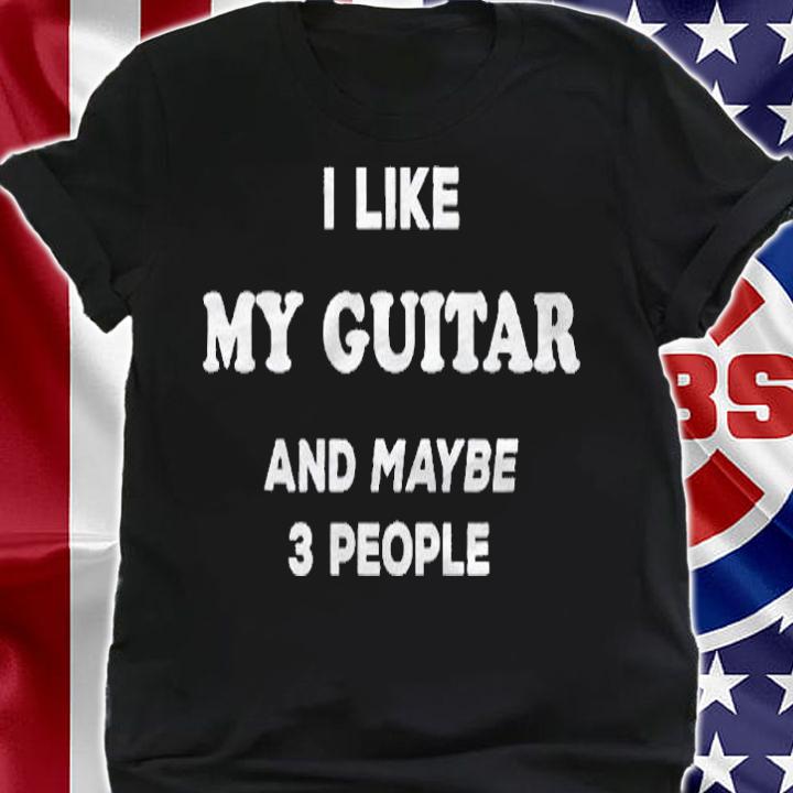 I Love My Guitar I Like My Guitar And Maybe 3 People Shirt shirt