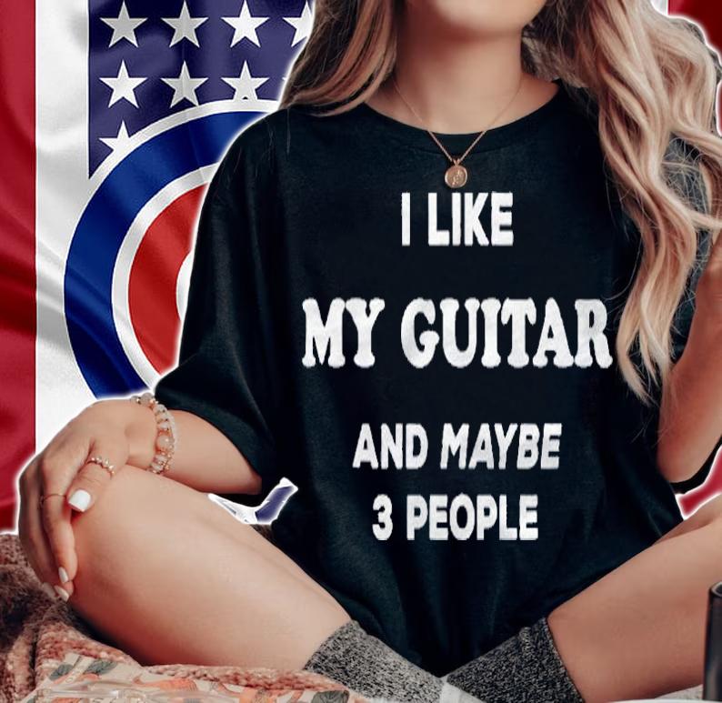 I Love My Guitar I Like My Guitar And Maybe 3 People Shirt woman shirt