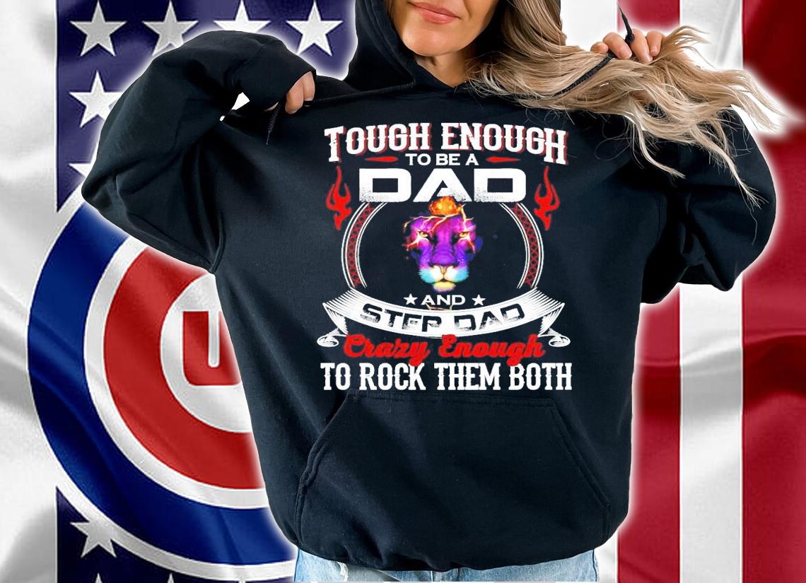 Lion tough enough to be a dad and step dad crazy enough to rock them both shirt hoodie