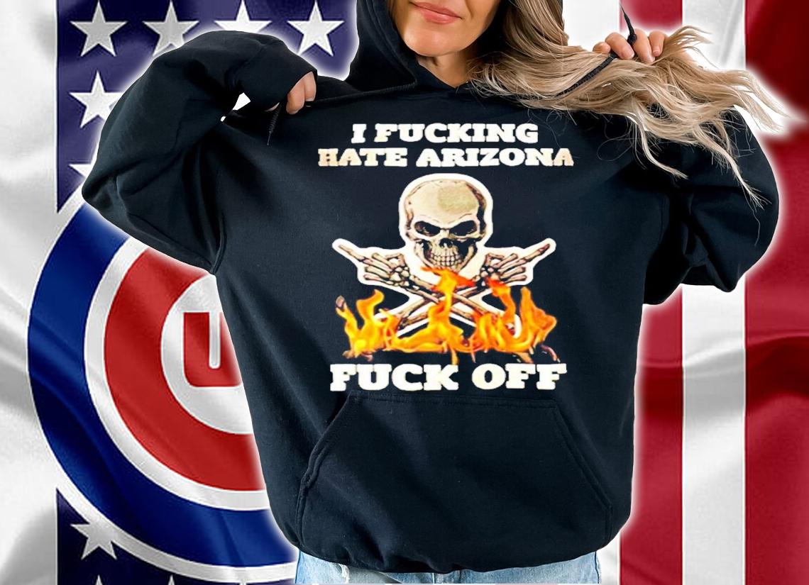 I Fucking Hate Arizona Fuck Off shirt hoodie