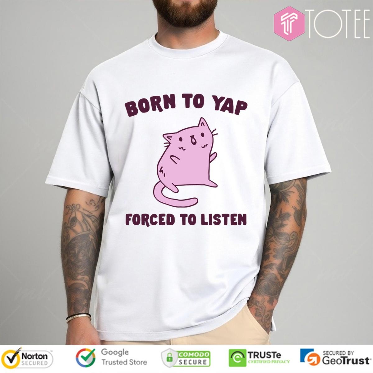 Cat Born To Yap Forced To Listen T-shirt